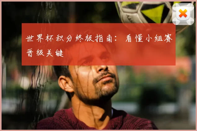 世界杯积分终极指南：看懂小组赛晋级关键