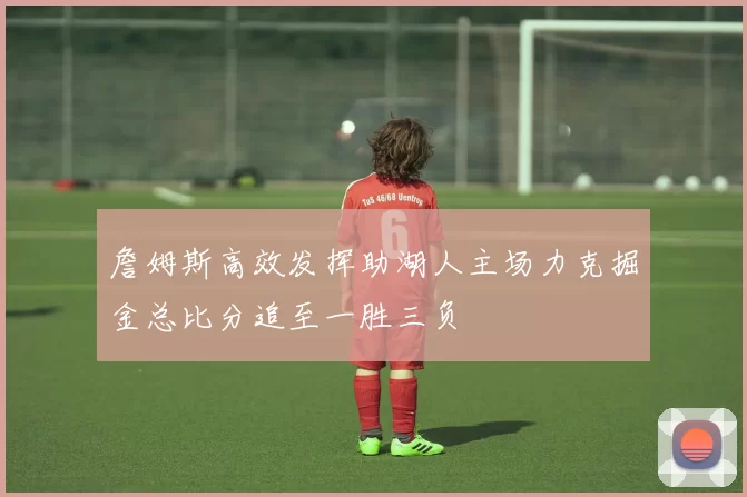 詹姆斯高效发挥助湖人主场力克掘金总比分追至一胜三负