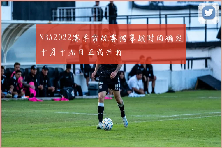 NBA2022赛季常规赛揭幕战时间确定十月十九日正式开打