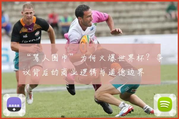 “骂人围巾”为何火爆世界杯?争议背后的商业逻辑与道德边界