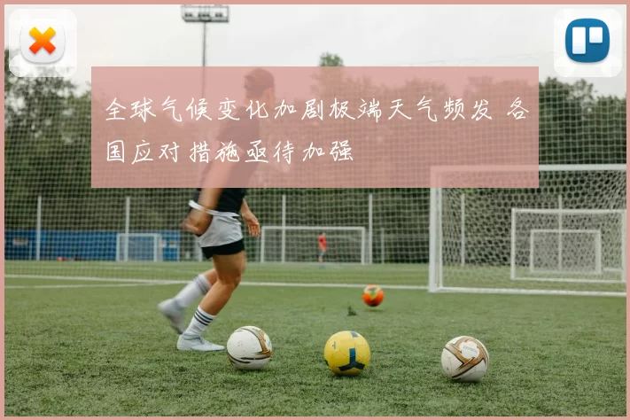 全球气候变化加剧极端天气频发 各国应对措施亟待加强