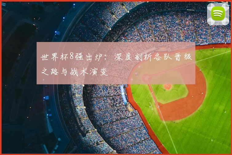 世界杯8强出炉:深度剖析各队晋级之路与战术演变