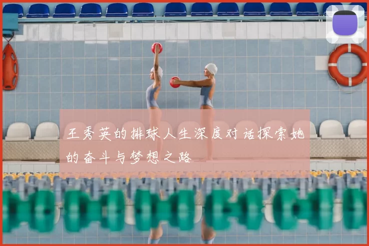 王秀英的排球人生深度对话探索她的奋斗与梦想之路