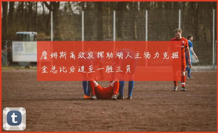 詹姆斯高效发挥助湖人主场力克掘金总比分追至一胜三负