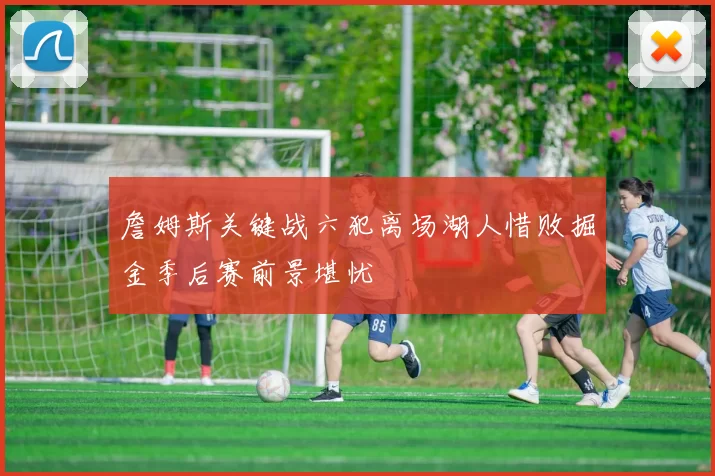 詹姆斯关键战六犯离场湖人惜败掘金季后赛前景堪忧