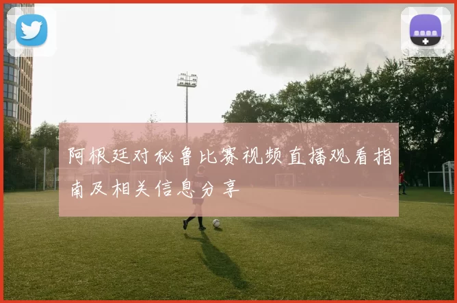 阿根廷对秘鲁比赛视频直播观看指南及相关信息分享