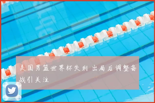 美国男篮世界杯失利 出局后调整备战引关注