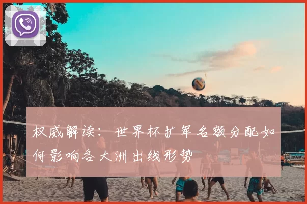 权威解读:世界杯扩军名额分配如何影响各大洲出线形势