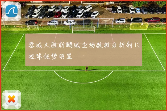 蓉城大胜新鹏城全场数据分析射门控球优势明显