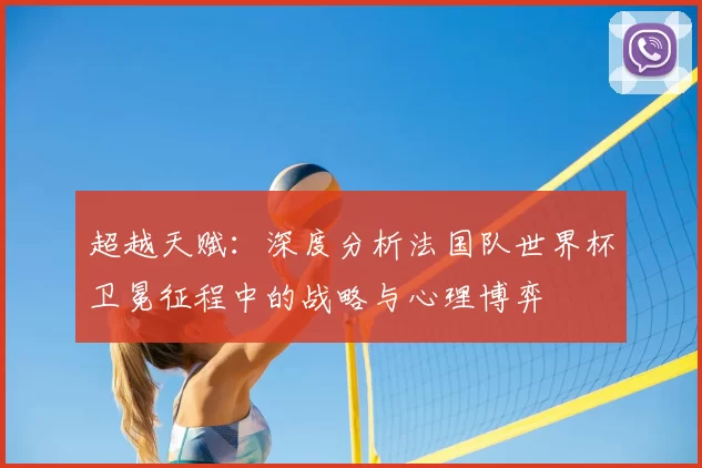 超越天赋:深度分析法国队世界杯卫冕征程中的战略与心理博弈