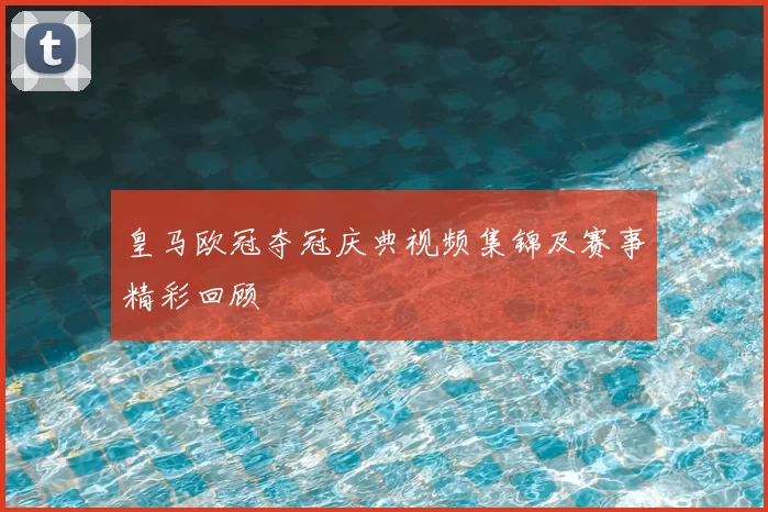 皇马欧冠夺冠庆典视频集锦及赛事精彩回顾