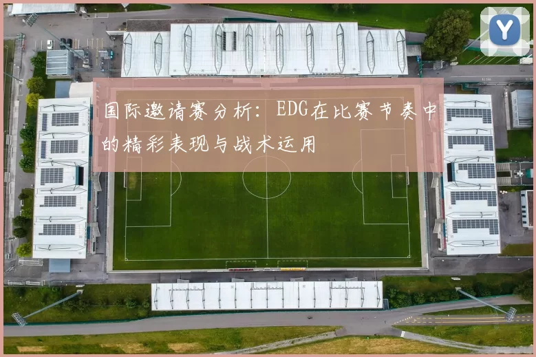 国际邀请赛分析:EDG在比赛节奏中的精彩表现与战术运用