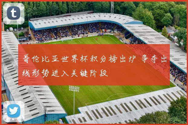 哥伦比亚世界杯积分榜出炉 争夺出线形势进入关键阶段