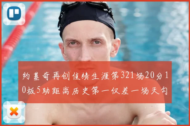 约基奇再创佳绩生涯第321场20分10板5助距离历史第一仅差一场天勾在望