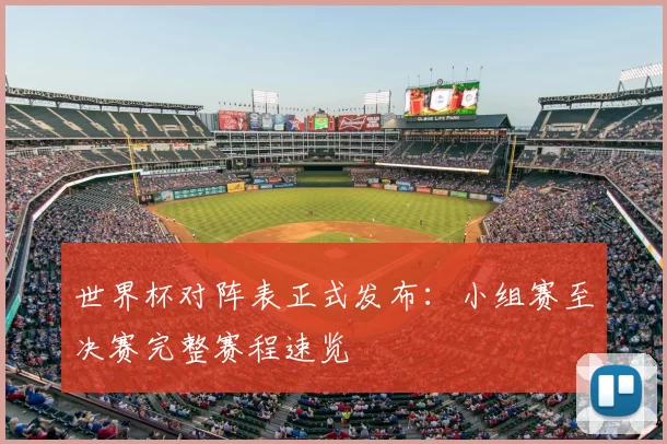 世界杯对阵表正式发布:小组赛至决赛完整赛程速览