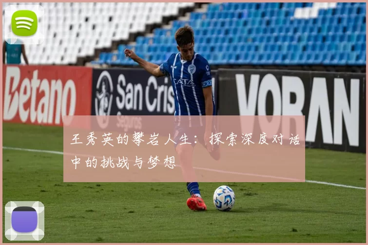王秀英的攀岩人生：探索深度对话中的挑战与梦想