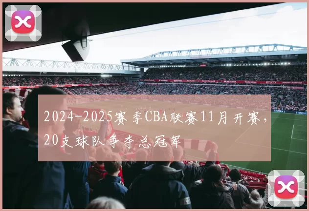 2024-2025赛季CBA联赛11月开赛,20支球队争夺总冠军