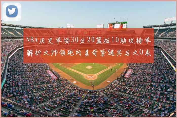 NBA历史单场30分20篮板10助攻榜单解析大帅领跑约基奇紧随其后大O表现不俗