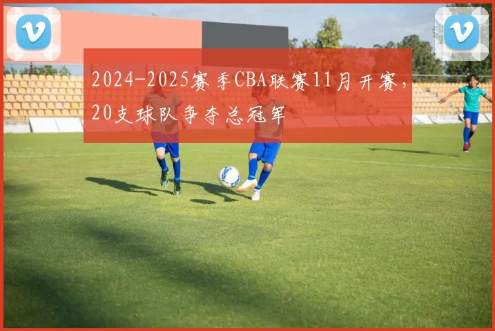 2024-2025赛季CBA联赛11月开赛，20支球队争夺总冠军