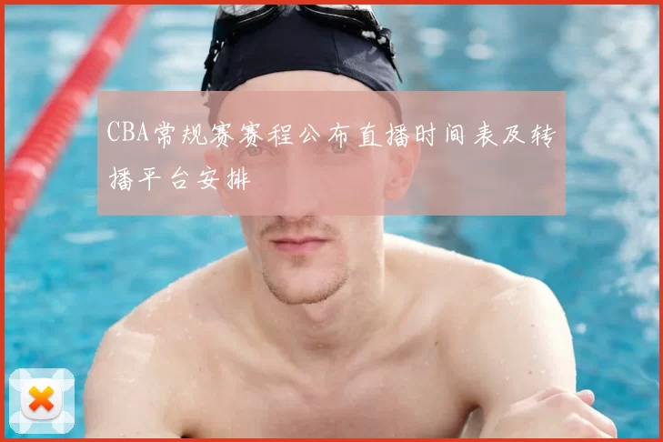 CBA常规赛赛程公布直播时间表及转播平台安排