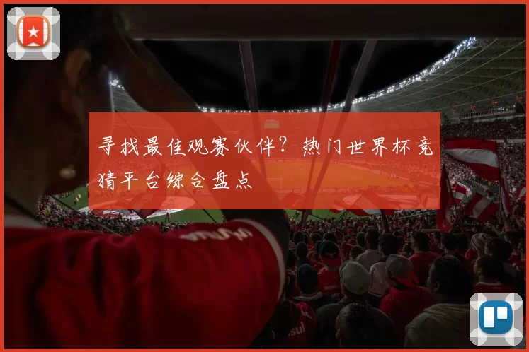 寻找最佳观赛伙伴?热门世界杯竞猜平台综合盘点