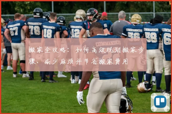 搬家全攻略：如何高效规划搬家步骤、减少麻烦并节省搬家费用
