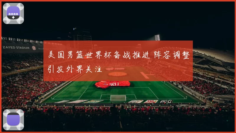 美国男篮世界杯备战推进 阵容调整引发外界关注