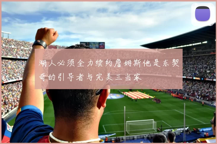 湖人必须全力续约詹姆斯他是东契奇的引导者与完美三当家