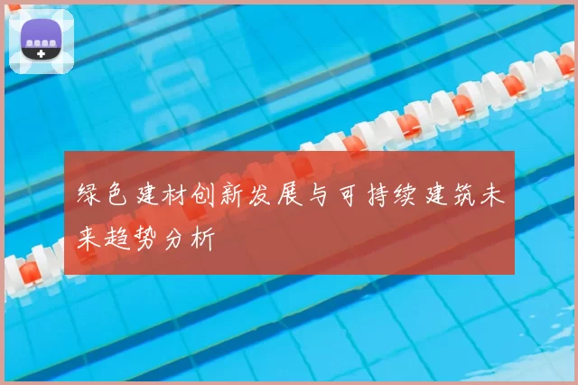 绿色建材创新发展与可持续建筑未来趋势分析