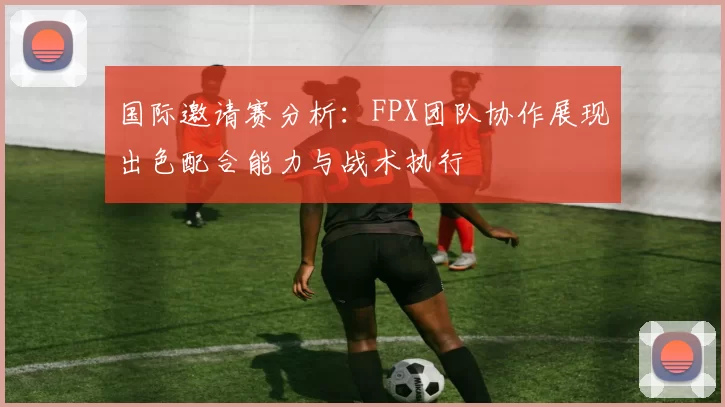国际邀请赛分析:FPX团队协作展现出色配合能力与战术执行
