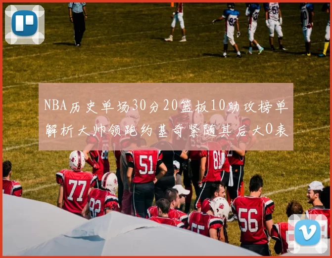 NBA历史单场30分20篮板10助攻榜单解析大帅领跑约基奇紧随其后大O表现不俗