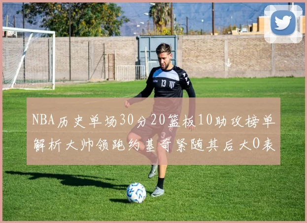 NBA历史单场30分20篮板10助攻榜单解析大帅领跑约基奇紧随其后大O表现不俗
