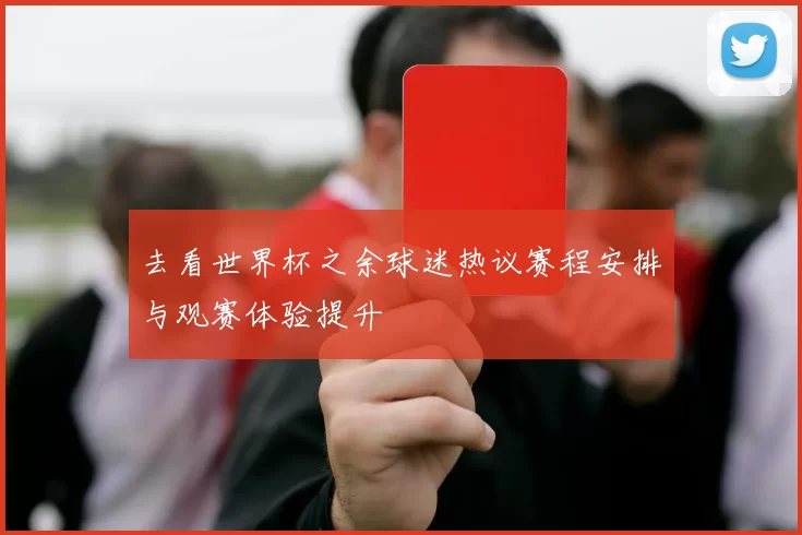 去看世界杯之余球迷热议赛程安排与观赛体验提升