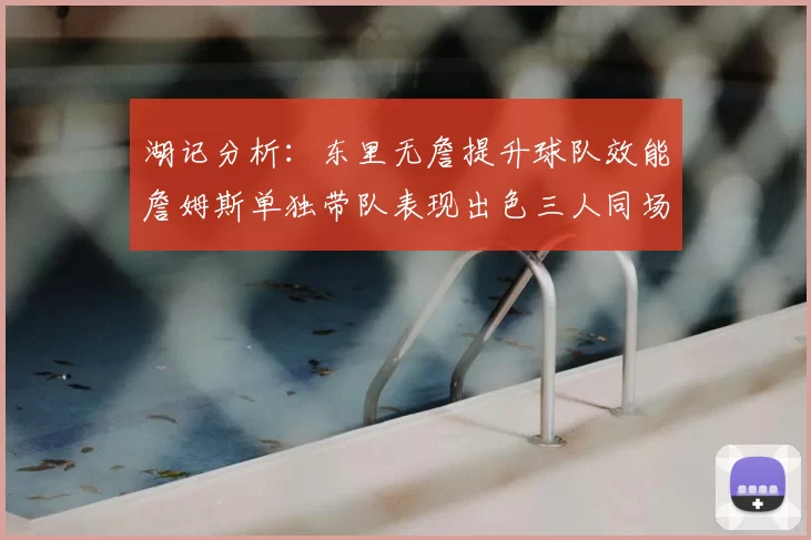 湖记分析:东里无詹提升球队效能詹姆斯单独带队表现出色三人同场反而下滑