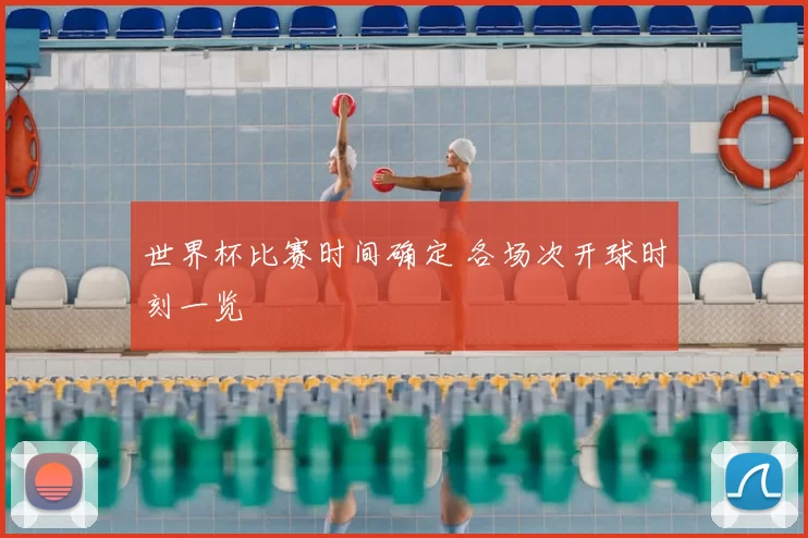 世界杯比赛时间确定 各场次开球时刻一览