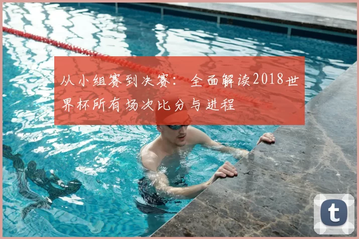 从小组赛到决赛:全面解读2018世界杯所有场次比分与进程