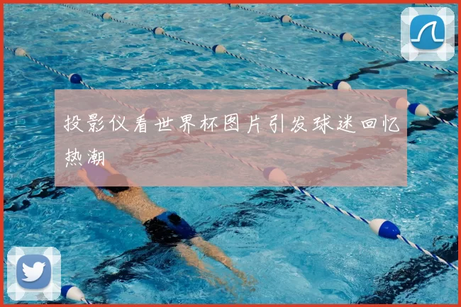 投影仪看世界杯图片引发球迷回忆热潮