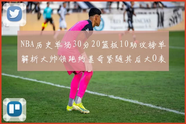NBA历史单场30分20篮板10助攻榜单解析大帅领跑约基奇紧随其后大O表现不俗