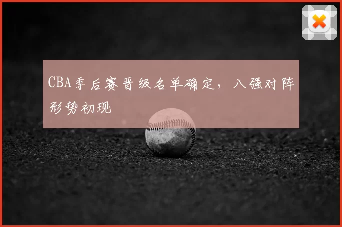 CBA季后赛晋级名单确定,八强对阵形势初现