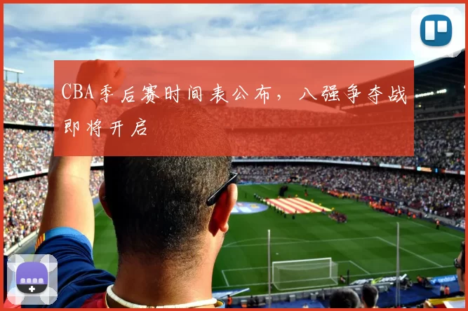 CBA季后赛时间表公布,八强争夺战即将开启