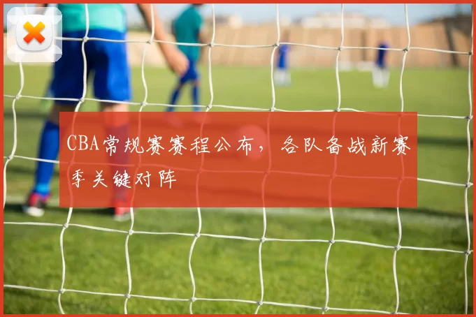 CBA常规赛赛程公布，各队备战新赛季关键对阵