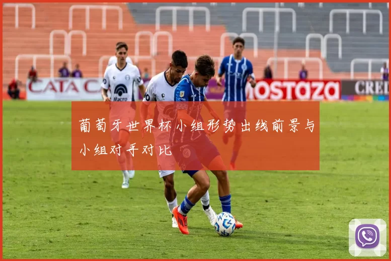 葡萄牙世界杯小组形势出线前景与小组对手对比