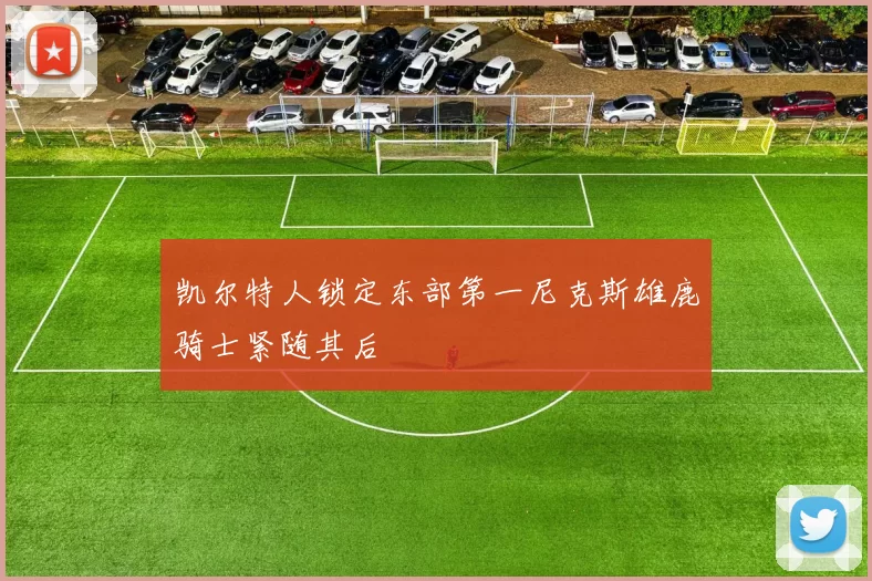 凯尔特人锁定东部第一尼克斯雄鹿骑士紧随其后