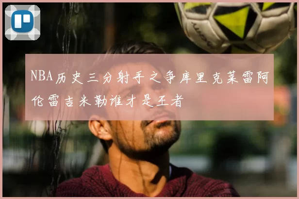 NBA历史三分射手之争库里克莱雷阿伦雷吉米勒谁才是王者