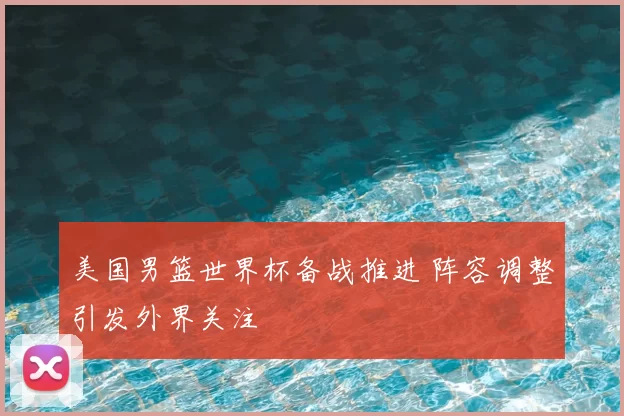 美国男篮世界杯备战推进 阵容调整引发外界关注
