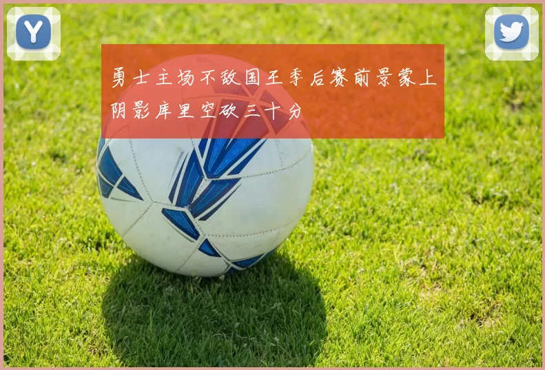 勇士主场不敌国王季后赛前景蒙上阴影库里空砍三十分
