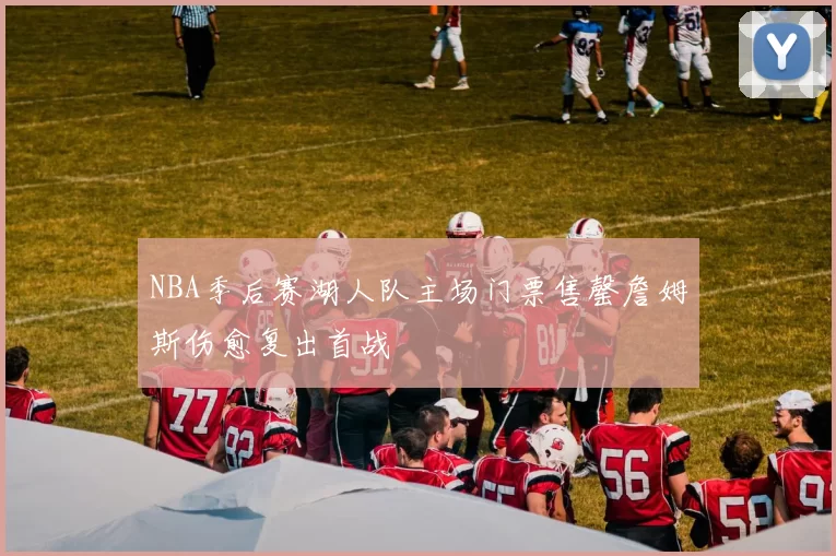 NBA季后赛湖人队主场门票售罄詹姆斯伤愈复出首战