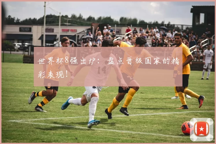 世界杯8强出炉:盘点晋级国家的精彩表现!