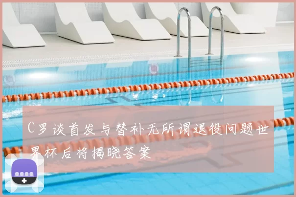 C罗谈首发与替补无所谓退役问题世界杯后将揭晓答案