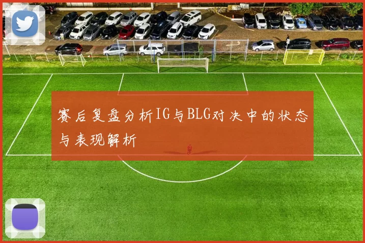 赛后复盘分析IG与BLG对决中的状态与表现解析